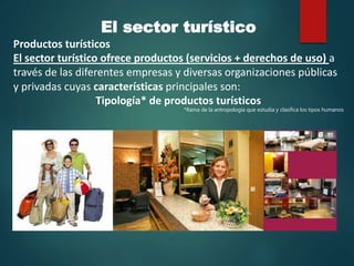 El sector turístico
Productos turísticos
El sector turístico ofrece productos (servicios + derechos de uso) a
través de las diferentes empresas y diversas organizaciones públicas
y privadas cuyas características principales son:
Tipología* de productos turísticos
*Rama de la antropología que estudia y clasifica los tipos humanos
 