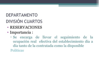 DEPARTAMENTO
DIVISIÓN CUARTOS
• RESERVACIONES
• Importancia :
▫ Se encarga de llevar el seguimiento de la
ocupación real efectiva del establecimiento día a
día tanto de la contratada como la disponible
Políticas
 