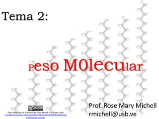 Tema 2:



                        P    eso M0lecular

                                                                   Prof. Rose Mary Michell
   Peso Molecular en Polimeros by Rose Michell is licensed under
a Creative Commons Reconocimiento-NoComercial-SinObraDerivada
                      3.0 Unported License.
                                                                   rmichell@usb.ve
 