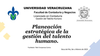 UNIVERSIDAD VERACRUZANA
Facultad de Contaduría y Negocios
Licenciado en Contaduría
Gestión del Talento Humano
Planeación
estratégica de la
gestión del talento
humano.
Facilitador: Tello Fomperosa Corina
Boca del Río, Ver. a febrero de 2023
 
