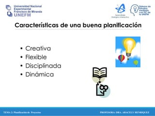 PROFESORA: DRA. ARACELY HENRIQUEZ
Características de una buena planificación
• Creativa
• Flexible
• Disciplinada
• Dinámica
TEMA 2: Planificación de Proyectos
 