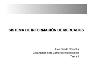 SISTEMA DE INFORMACIÓN DE MERCADOS 
Juan Conde Revuelta 
Departamento de Comercio Internacional 
Tema 2 
 