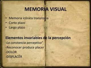 MEMORIA VISUAL
• Memoria icónica transitoria
• Corto plazo
• Largo plazo
Elementos invariables de la percepción
-La constancia perceptiva”
-Reconocer produce placer
-DOLOR
-DISPLACER
 