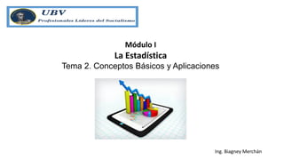 Ing. Biagney Merchán
Módulo I
La Estadística
Tema 2. Conceptos Básicos y Aplicaciones
 
