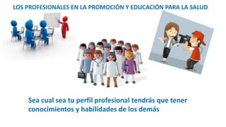 Sea cual sea tu perfil profesional tendrás que tener
conocimientos y habilidades de los demás
LOS PROFESIONALES EN LA PROMOCIÓN Y EDUCACIÓN PARA LA SALUD
 