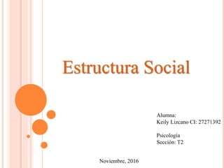 Estructura Social
Noviembre, 2016
Alumna:
Keily Lizcano CI: 27271392
Psicología
Sección: T2
 