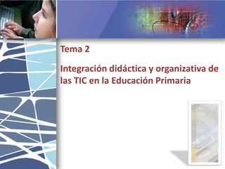 Tema 2 Integración didáctica y organizativa de las TIC en la Educación Primaria 