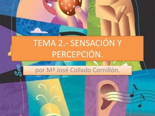 TEMA 2.- SENSACIÓN Y
PERCEPCIÓN.
por Mª José Collado Cornillón.
 