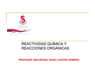 REACTIVIDAD QUÍMICA Y
  REACCIONES ORGÁNICAS


PROFESOR: QBA MIGUEL ÁNGEL CASTRO RAMÍREZ
 
