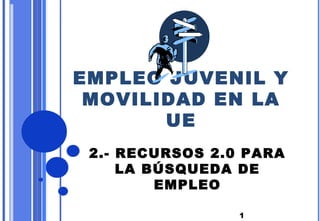 EMPLEO JUVENIL Y
 MOVILIDAD EN LA
       UE
 2.- RECURSOS 2.0 PARA
     LA BÚSQUEDA DE
         EMPLEO

                 1
 