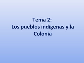 Tema 2:
Los pueblos indígenas y la
Colonia
 
