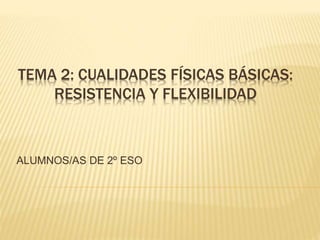 TEMA 2: CUALIDADES FÍSICAS BÁSICAS:
RESISTENCIA Y FLEXIBILIDAD
ALUMNOS/AS DE 2º ESO
 