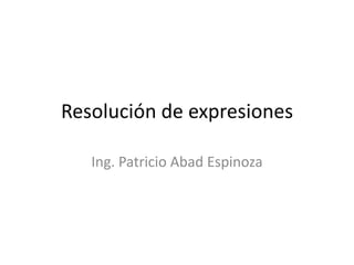 Resolución de expresiones

   Ing. Patricio Abad Espinoza
 