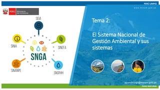 20/06/2019 1
PERÚ LIMPIO
PERÚ NATURAL
www.minam.gob.pe
aprendesnga@minam.gob.pe
Tema 2:
w w w . m i n a m . g o b . p e
El Sistema Nacional de
Gestión Ambiental y sus
sistemas
 