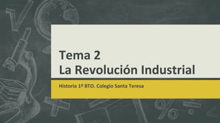 Tema 2
La Revolución Industrial
Historia 1º BTO. Colegio Santa Teresa
 