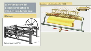 La mecanización del
proceso productivo se
inició en la industria con:
Hiladoras
Lanzadera volante de John Kay (1733)
Spinning Jenny (1764)
 