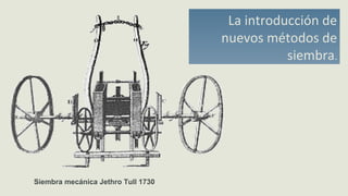La introducción de
nuevos métodos de
siembra.
Siembra mecánica Jethro Tull 1730
 