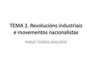 TEMA 2. Revolucións industriais
e movementos nacionalistas
PABLO TORRES MIGUÉNS

 