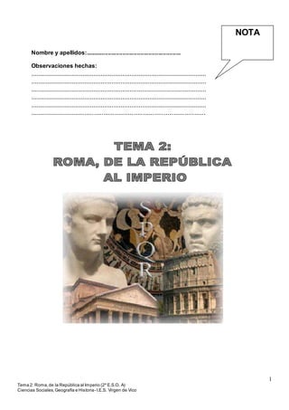 1
Tema 2: Roma,de la República al Imperio (2º E.S.O. A)
Ciencias Sociales,Geografía e Historia- I.E.S. Virgen de Vico
Nombre y apellidos:...........................................................
Observaciones hechas:
................................................................................................
................................................................................................
................................................................................................
................................................................................................
................................................................................................
.............................................................................................
NOTA
 