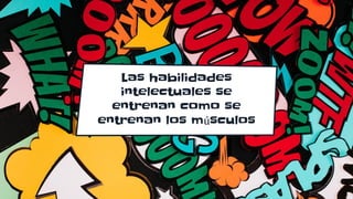 Las habilidades
intelectuales se
entrenan como se
entrenan los músculos
 
