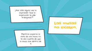 Mientras esperas la
visita de una musa, no
te das cuenta de que
la musa vive dentro de
ti
¿Has oído alguna vez la
expresión “Que la
inspiración te pille
trabajando”?
Las musas
no existen.
 