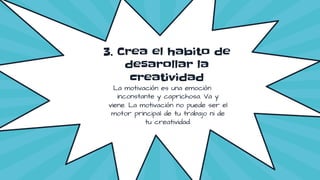 3. Crea el habito de
desarollar la
creatividad
La motivación es una emoción
inconstante y caprichosa. Va y
viene. La motivación no puede ser el
motor principal de tu trabajo ni de
tu creatividad.
 