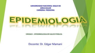 UNIVERCIDAD NACIONAL SIGLO XX
AREA:SALUD
CARRERA: MEDICINA
UNIDAD I . EPIDEMIOLOGIA EN SALUD PUBLICA
Docente: Dr. Edgar Mamani
 