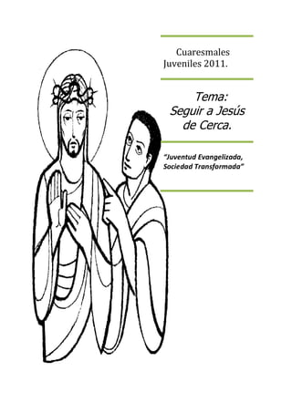 Cuaresmales
Juveniles 2011.


     Tema:
 Seguir a Jesús
   de Cerca.

“Juventud Evangelizada,
Sociedad Transformada”
 