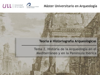 Teoría e Historiografía Arqueológicas
Tema 2. Historia de la Arqueología en el
Mediterráneo y en la Península Ibérica
Máster Universitario en Arqueología
 