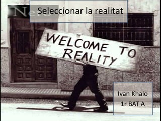 Seleccionar la realitat 
Ivan Khalo 
1r BAT A 
 