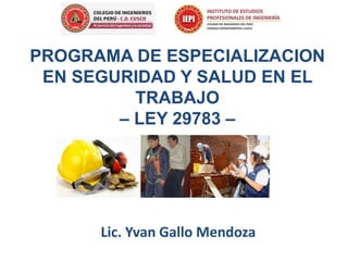 PROGRAMA DE ESPECIALIZACION
EN SEGURIDAD Y SALUD EN EL
TRABAJO
– LEY 29783 –
Lic. Yvan Gallo Mendoza
 