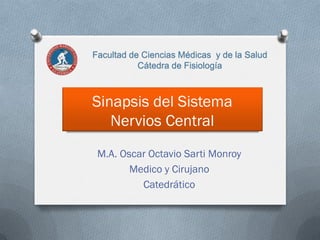 Sinapsis del Sistema
Nervios Central
M.A. Oscar Octavio Sarti Monroy
Medico y Cirujano
Catedrático
Facultad de Ciencias Médicas y de la Salud
Cátedra de Fisiología
 
