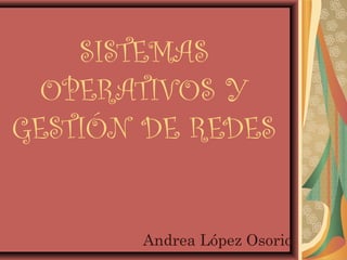 SISTEMAS
OPERATIVOS Y
GESTIÓN DE REDES
Andrea López Osorio
 