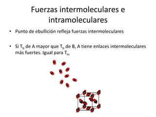 Fuerzas intermoleculares e
intramoleculares
• Punto de ebullición refleja fuerzas intermoleculares
• Si Tb de A mayor que Tb de B, A tiene enlaces intermoleculares
más fuertes. Igual para Tm
 