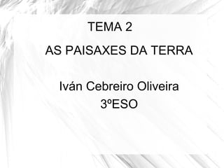 TEMA 2
AS PAISAXES DA TERRA

 Iván Cebreiro Oliveira
        3ºESO
 