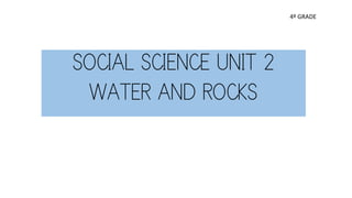 SOCIAL SCIENCE UNIT 2
WATER AND ROCKS
4º GRADE
 