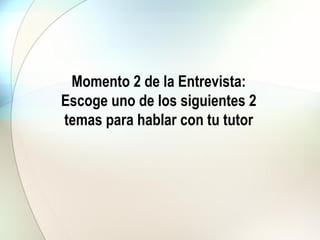 Momento 2 de la Entrevista:
Escoge uno de los siguientes 2
temas para hablar con tu tutor
 