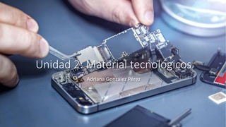 Unidad 2: Material tecnológicos
Adriana González Pérez
 