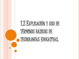 1.2 EXPLICACIÓN Y USO DE
TÉRMINOS BÁSICOS DE
TECNOLOGÍAS EDUCATIVAS.
 