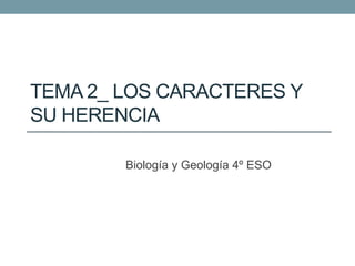 TEMA 2_ LOS CARACTERES Y
SU HERENCIA
Biología y Geología 4º ESO
 