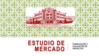 ESTUDIO DE
MERCADO
FORMULACIÓN Y
EVALUACIÓN DE
PROYECTOS
 