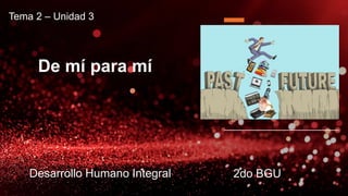 De mí para mí
2do BGUDesarrollo Humano Integral
Tema 2 – Unidad 3
 