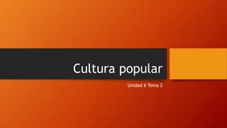 Cultura popular
Unidad 6 Tema 2
 