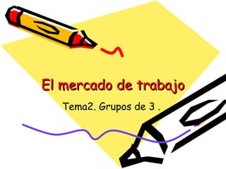 El mercado de trabajoEl mercado de trabajo
Tema2. Grupos de 3 .
 
