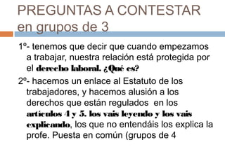 PREGUNTAS A CONTESTAR
en grupos de 3
1º- tenemos que decir que cuando empezamos
a trabajar, nuestra relación está protegid...