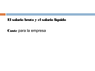 El salario bruto y el salario liquido
Coste para la empresa
 