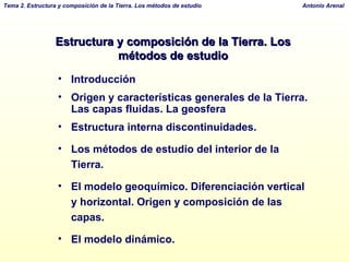 Estructura y composición de la Tierra. Los métodos de estudio Introducción Origen y características generales de la Tierra. Las capas fluidas. La geosfera  Estructura interna discontinuidades. Los métodos de estudio del interior de la Tierra. El modelo geoquímico. Diferenciación vertical y horizontal. Origen y composición de las capas. El modelo dinámico. 