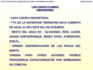 LAS CAPAS FLUIDAS HIDROSFERA CAPA LÍQUIDA DISCONTINUA.  71% DE LA SUPERFICIE TERRESTRE ESTÁ CUBIERTA DE AGUA. EL 98% ESTÁ EN LOS OCÉANOS. RESTO DEL AGUA EN : GLACIARES, RÍOS, LAGOS, AGUAS SUBTERRÁNEAS, SERES VIVOS, ATMÓSFERA, SUELO… ORIGEN: DESHIDRATACIÓN DE LAS ROCAS DEL MANTO.  ORIGEN PARA OTROS AUTORES: POSIBLE PROCEDENCIA EXTRATERRESTRE POR BOMBARDEO DE COMETAS. 