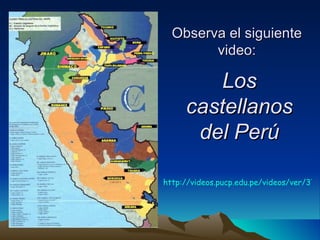 Los castellanos del Perú Observa el siguiente video: http://videos.pucp.edu.pe/videos/ver/379d6a04643e9f94f6c80beafa2fe9a4 