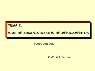 TEMA 2.

VIAS DE ADMINISTRACIÓN DE MEDICAMENTOS


            CURSO 2011-2012




                      Profª. M. I. Serrano
 